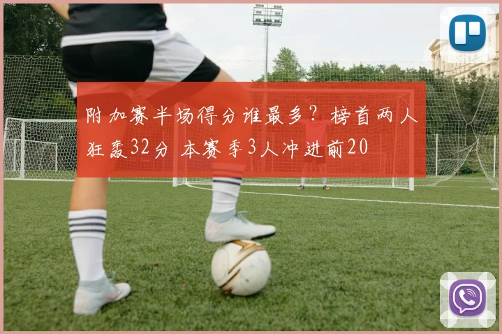 附加赛半场得分谁最多？榜首两人狂轰32分 本赛季3人冲进前20