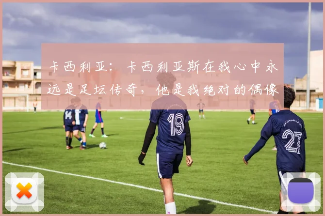 卡西利亚：卡西利亚斯在我心中永远是足坛传奇，他是我绝对的偶像