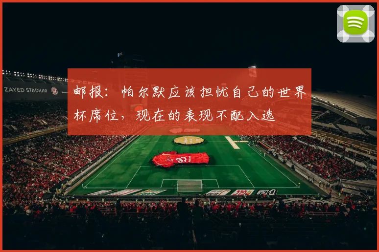 邮报：帕尔默应该担忧自己的世界杯席位，现在的表现不配入选