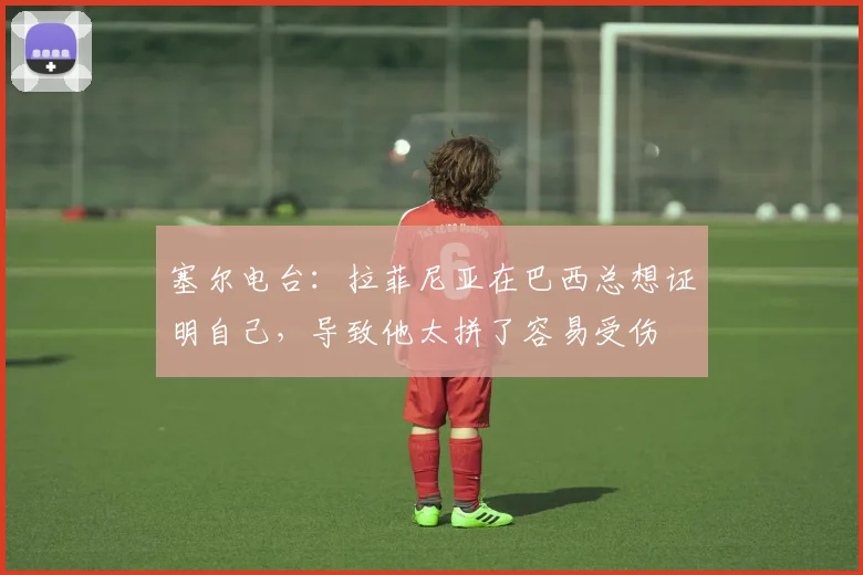 塞尔电台：拉菲尼亚在巴西总想证明自己，导致他太拼了容易受伤