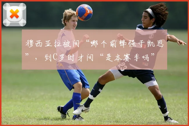 穆西亚拉被问“哪个前锋强于凯恩”，到C罗时才问“是本赛季吗”