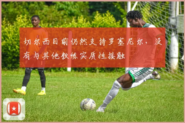 切尔西目前仍然支持罗塞尼尔，没有与其他教练实质性接触