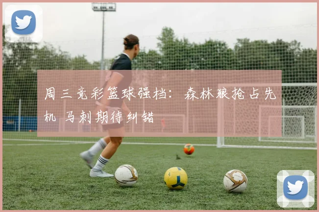 周三竞彩篮球强档：森林狼抢占先机 马刺期待纠错