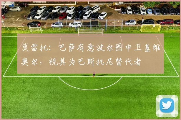 莫雷托：巴萨有意波尔图中卫基维奥尔，视其为巴斯托尼替代者